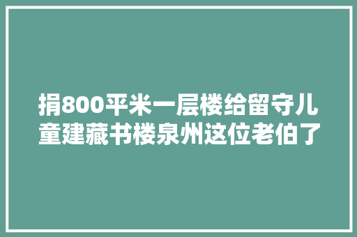 捐800平米一层楼给留守儿童建藏书楼泉州这位老伯了不起