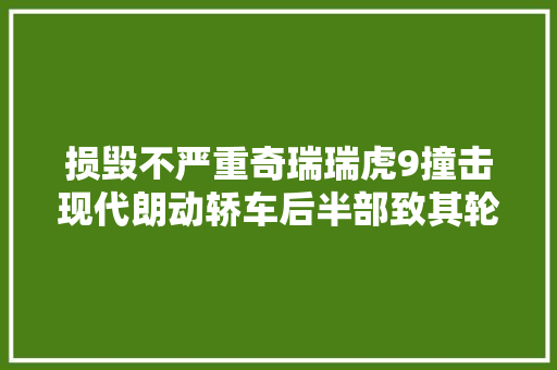 损毁不严重奇瑞瑞虎9撞击现代朗动轿车后半部致其轮胎脱落