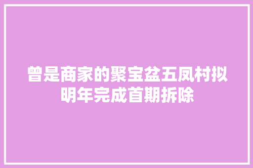 曾是商家的聚宝盆五凤村拟明年完成首期拆除