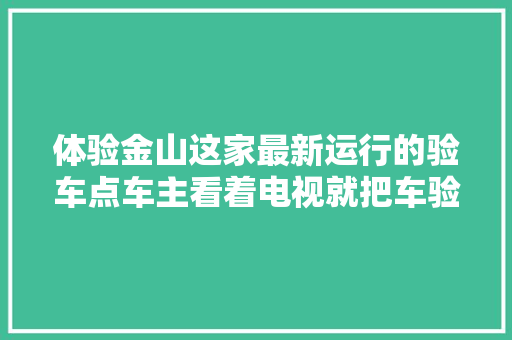 体验金山这家最新运行的验车点车主看着电视就把车验了