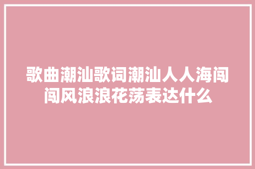 歌曲潮汕歌词潮汕人人海闯闯风浪浪花荡表达什么