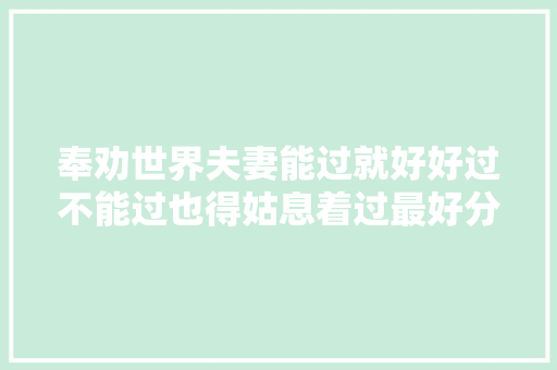 奉劝世界夫妻能过就好好过不能过也得姑息着过最好分袂婚