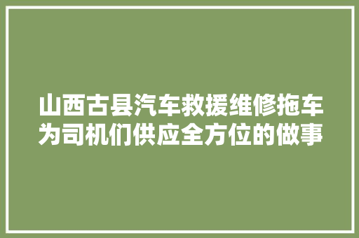 山西古县汽车救援维修拖车为司机们供应全方位的做事 汽车知识