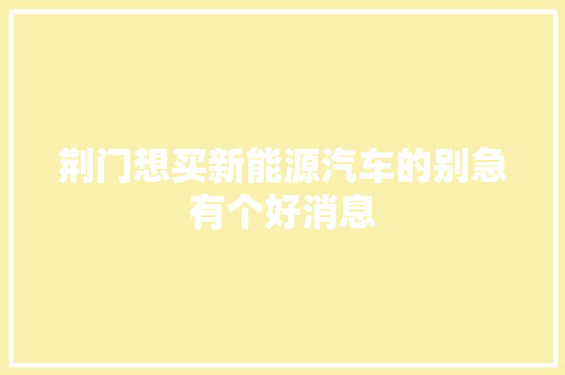 荆门想买新能源汽车的别急有个好消息 汽车知识