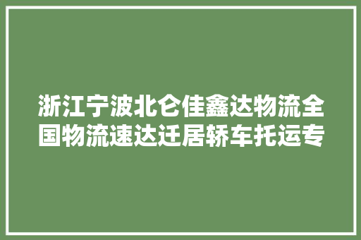 浙江宁波北仑佳鑫达物流全国物流速达迁居轿车托运专家