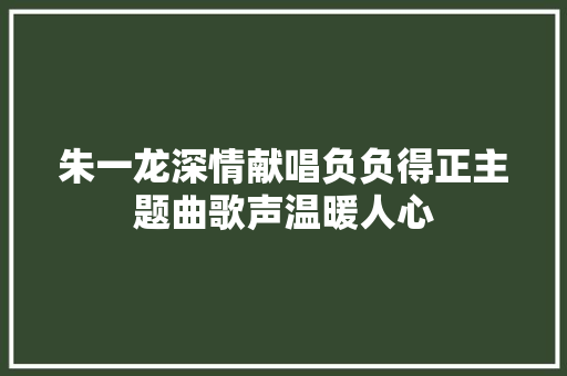 朱一龙深情献唱负负得正主题曲歌声温暖人心