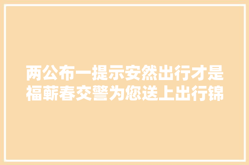 两公布一提示安然出行才是福蕲春交警为您送上出行锦囊