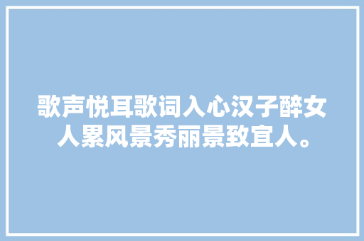 歌声悦耳歌词入心汉子醉女人累风景秀丽景致宜人。