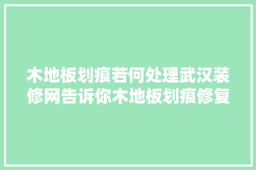 木地板划痕若何处理武汉装修网告诉你木地板划痕修复方法