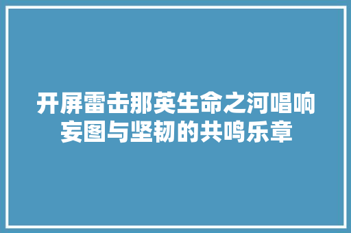 开屏雷击那英生命之河唱响妄图与坚韧的共鸣乐章