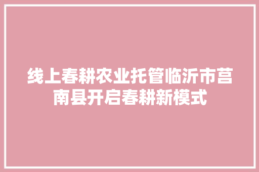 线上春耕农业托管临沂市莒南县开启春耕新模式 汽车知识