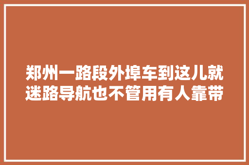 郑州一路段外埠车到这儿就迷路导航也不管用有人靠带路挣钱