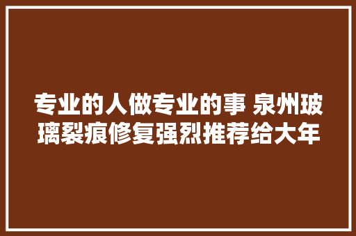 专业的人做专业的事 泉州玻璃裂痕修复强烈推荐给大年夜家玻璃