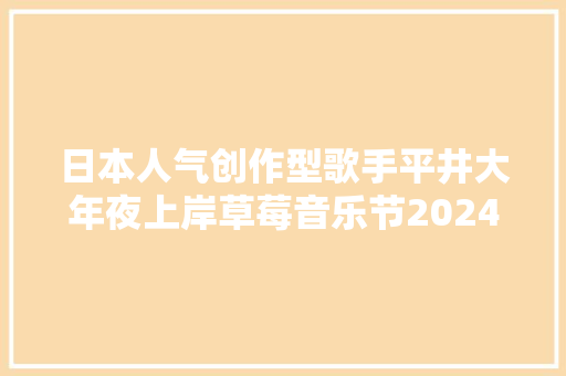日本人气创作型歌手平井大年夜上岸草莓音乐节2024珠海站在国内开唱