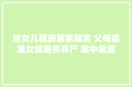 给女儿租房居家隔离 父母遭准女婿屠杀弃尸 案中案原形竟然是