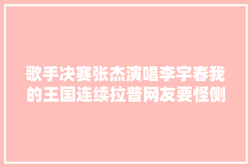 歌手决赛张杰演唱李宇春我的王国连续拉普网友要怪侧田