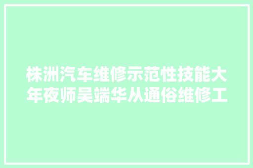 株洲汽车维修示范性技能大年夜师吴端华从通俗维修工到技能大年夜师 汽车知识