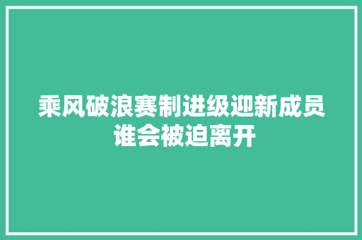 乘风破浪赛制进级迎新成员 谁会被迫离开