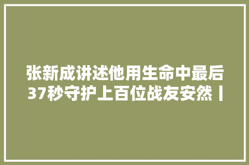 张新成讲述他用生命中最后37秒守护上百位战友安然丨红色印记第98集
