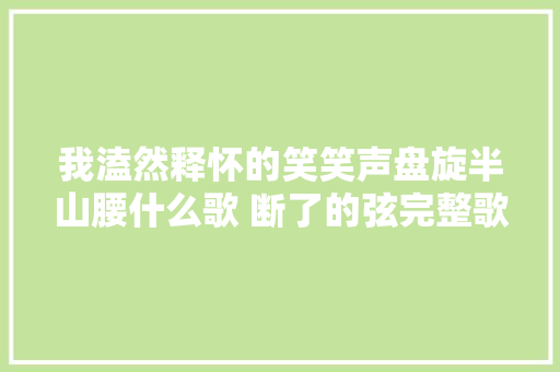 我溘然释怀的笑笑声盘旋半山腰什么歌 断了的弦完整歌词介绍 休闲娱乐