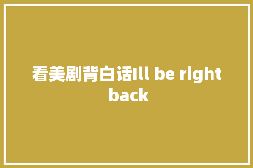 看美剧背白话Ill be right back