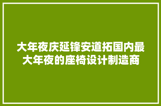 大年夜庆延锋安道拓国内最大年夜的座椅设计制造商 汽车知识
