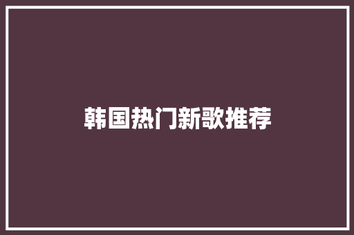 韩国热门新歌推荐