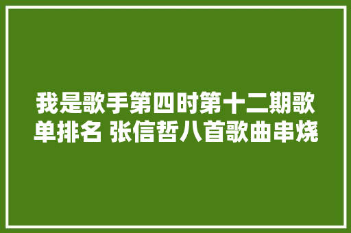 我是歌手第四时第十二期歌单排名 张信哲八首歌曲串烧