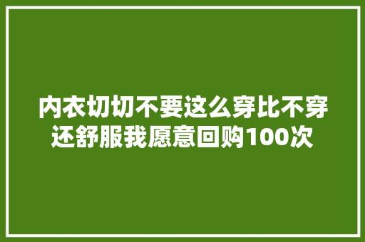 内衣切切不要这么穿比不穿还舒服我愿意回购100次 休闲娱乐