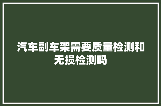 汽车副车架需要质量检测和无损检测吗