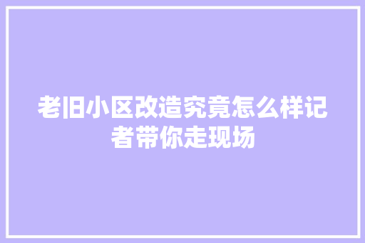 老旧小区改造究竟怎么样记者带你走现场