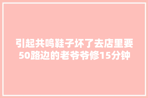 引起共鸣鞋子坏了去店里要50路边的老爷爷修15分钟只收了1元  第1张