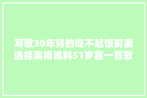 写歌30年穷的吃不起饭前妻选择离婚谁料51岁靠一首歌一夜成名  第1张