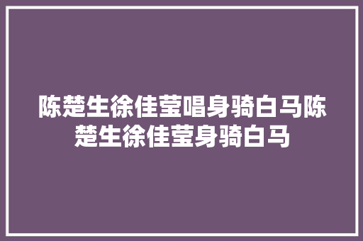 陈楚生徐佳莹唱身骑白马陈楚生徐佳莹身骑白马