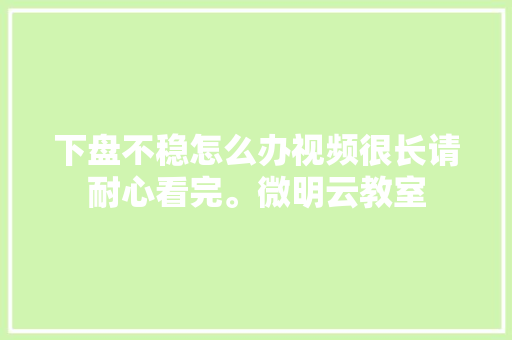 下盘不稳怎么办视频很长请耐心看完。微明云教室  第1张