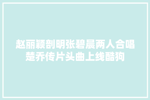 赵丽颖剖明张碧晨两人合唱楚乔传片头曲上线酷狗  第1张