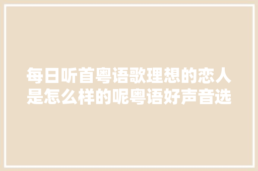 每日听首粤语歌理想的恋人是怎么样的呢粤语好声音选手刘韵格新歌速递 休闲娱乐