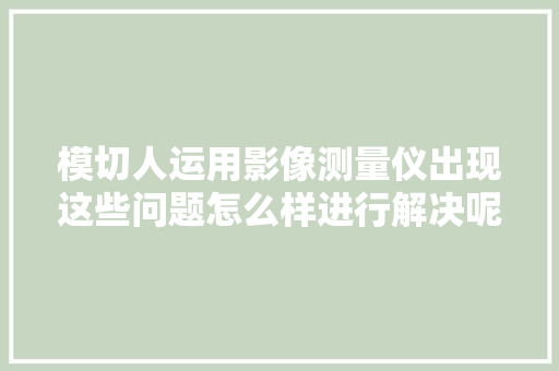 模切人运用影像测量仪出现这些问题怎么样进行解决呢  第1张
