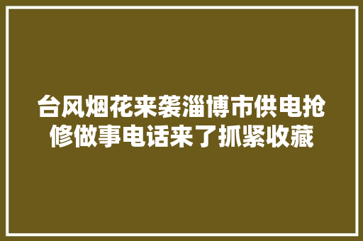 台风烟花来袭淄博市供电抢修做事电话来了抓紧收藏