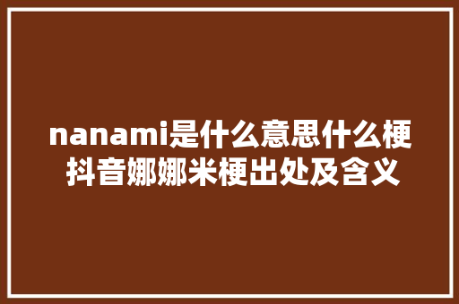 nanami是什么意思什么梗 抖音娜娜米梗出处及含义介绍