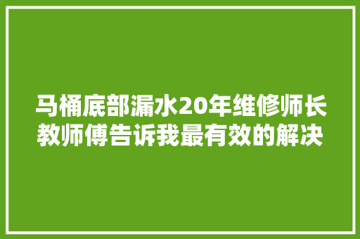 马桶底部漏水20年维修师长教师傅告诉我最有效的解决方法超管用