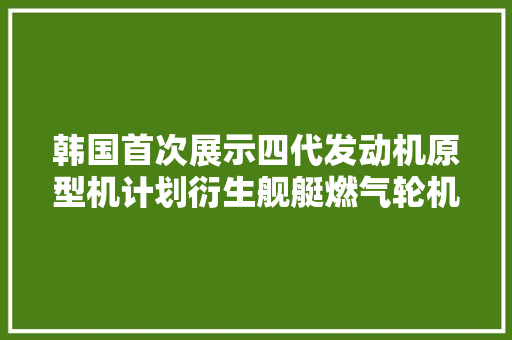 韩国首次展示四代发动机原型机计划衍生舰艇燃气轮机其志非小