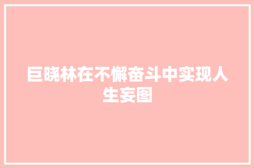 巨晓林在不懈奋斗中实现人生妄图  第1张