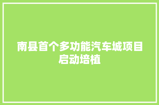 南县首个多功能汽车城项目启动培植