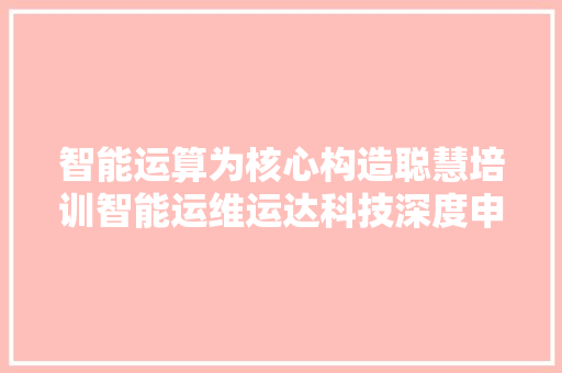 智能运算为核心构造聪慧培训智能运维运达科技深度申报