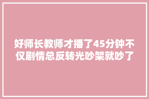 好师长教师才播了45分钟不仅剧情总反转光吵架就吵了半小时