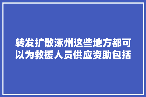 转发扩散涿州这些地方都可以为救援人员供应资助包括食宿救援物品等