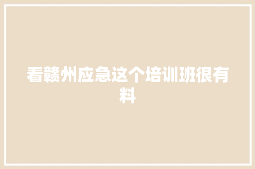 看赣州应急这个培训班很有料  第1张