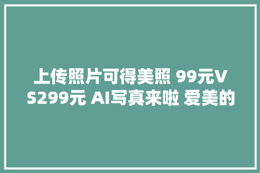上传照片可得美照 99元VS299元 AI写真来啦 爱美的你还去摄影馆吗