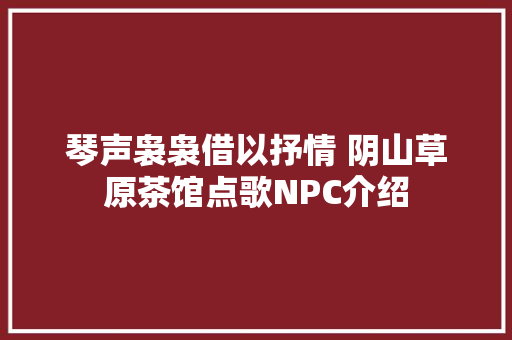 琴声袅袅借以抒情 阴山草原茶馆点歌NPC介绍